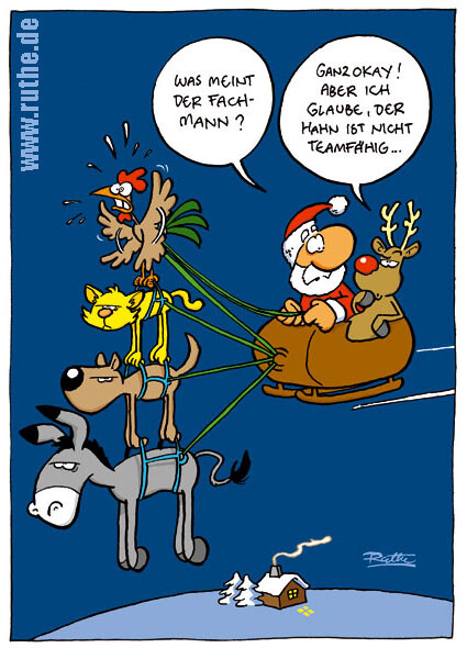 Der Weihnachtsmann und Rudolph sitzen im Schlitten, der gezogen wird von den Bremer Stadtmusikanten (allerdings flattert nur der Hahn wild mit den Flügeln, alle anderen Tiere lassen sich faul tragen). Weihnachtsmann: "Was meint der Fachmann?". Rudolph: <br />"Ganz okay! Aber ich glaube, der Hahn ist nicht teamfähig."