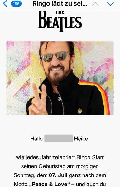 Aus einer Mail. Foto von Ringo Starr mit Sonnenbrille wie er lächelnd das Peace-Zeichen macht. Er trägt eine dunkle enge Jacke, mit gelb roten Streifen den Ärmeln entlang.

Einladung von Ringo Starr, seinen Geburtstag am 7. Juli zu feiern.