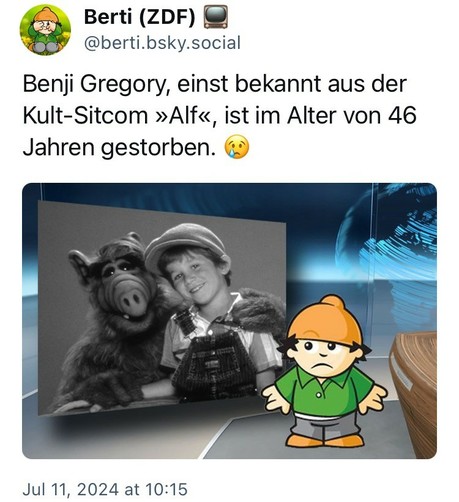 BlueSky Nachricht von 
@berti.bsky.social:
Benji Gregory, einst bekannt aus der Kult-Sitcom »Alf«, ist im Alter von 46 Jahren gestorben.
Mainzekmännchen Berti schaut traurig, hinter ihm ein schwarz-weiß Bild von Benji Gregory als Kind neben Alf.