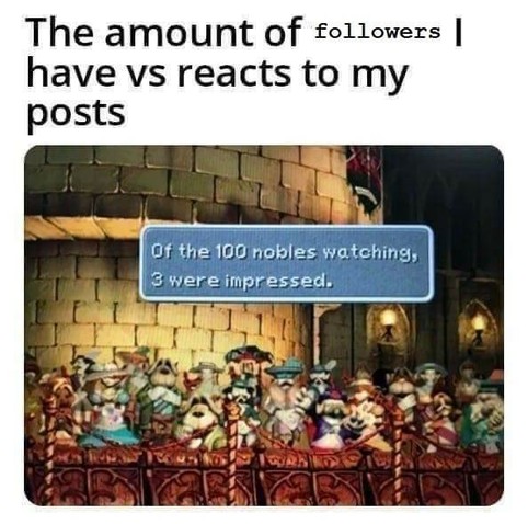The amount of followers i have vs reacts to my posts
(screenshot of video game)
Of the 100 nobles watching, 3 were impressed.
