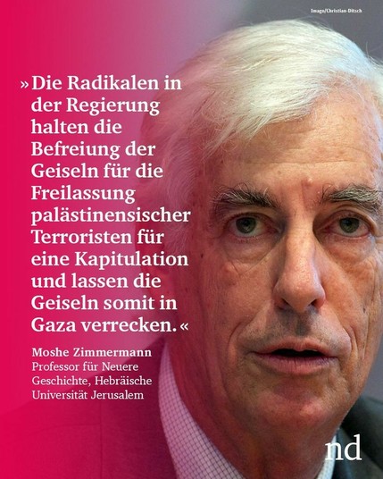 “Die Radikalen in der Regierung halten die Befreiung der Geiseln für die Freilassung palästinensischer Terroristen für eine Kapitulation und lassen die Geiseln somit in Gaza verrecken.”  Moshe Zimmermann, Professor für Neuere Geschichte, Hebräische Universität Jerusalem