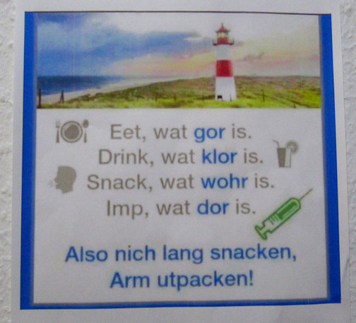 Ausdruck an einer Rauhfasertapete:

Eet, wat gor is.
Drink, wat klor is.
Snack, wat wohr is.
Imp, wat dor is.

Also nich lang snacken,
Arm utpacken!