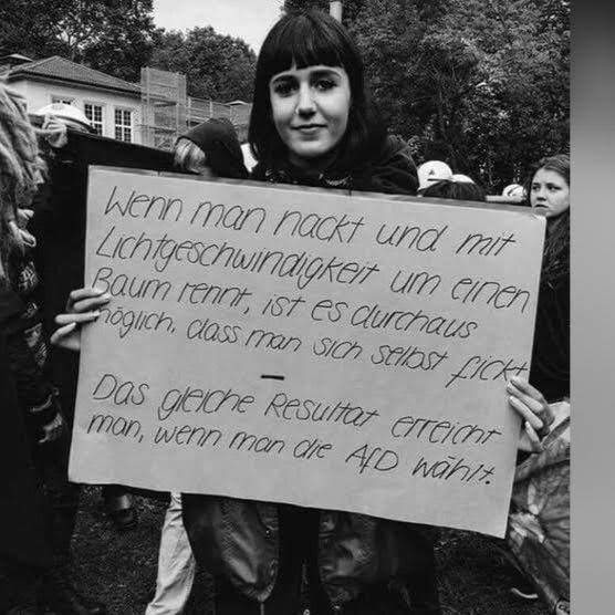 Frau mit Schild.
"Wenn man nackt und mit Lichgeschwingigkeit um einen Baum rennt,ist es durchaus möglich,dass man sich selbst fickt.

- 

Das gleiche Resultat erreicht man, wenn man die AFD wählt.