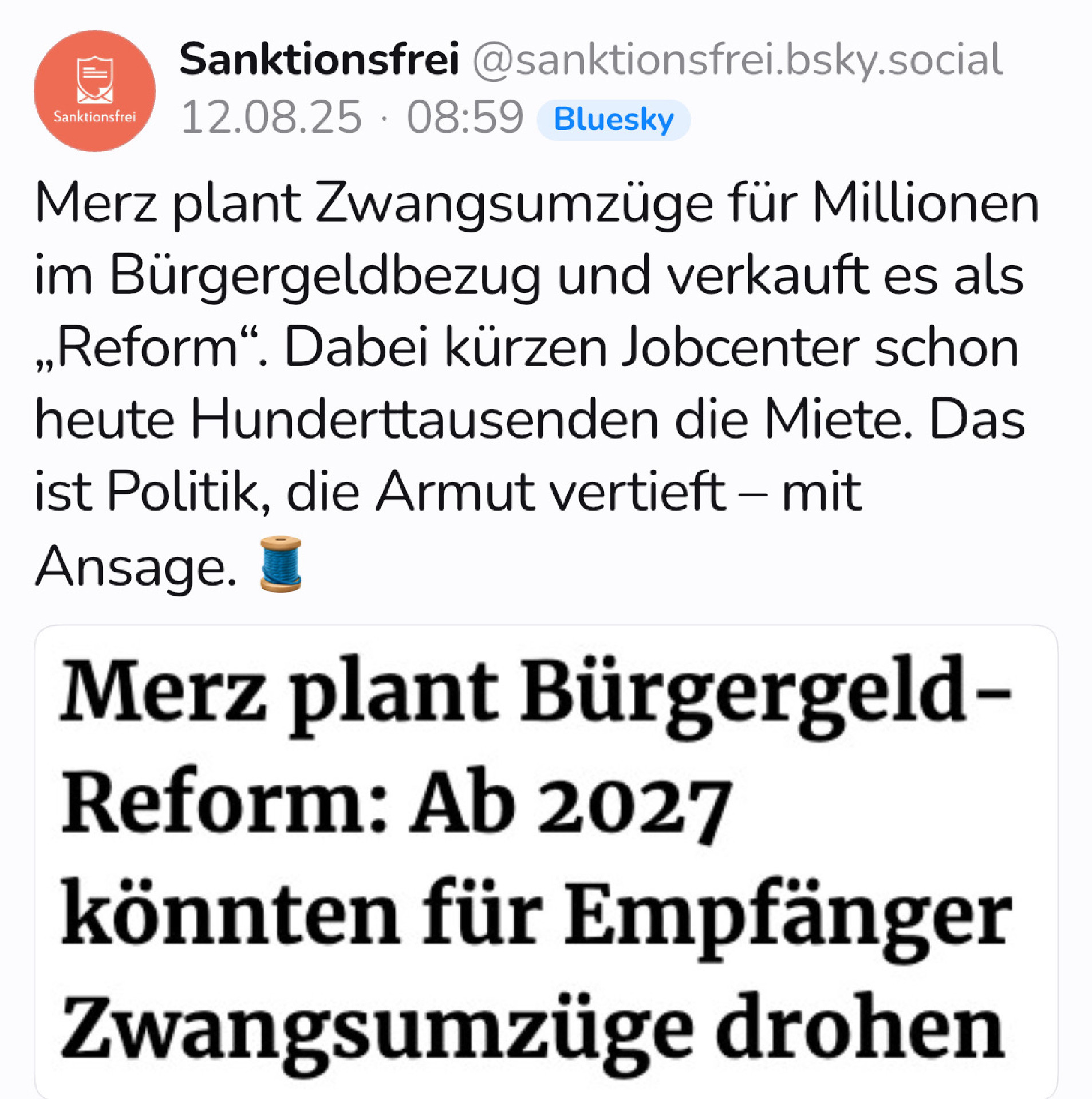 Screenshot Sanktionsfrei „Merz plant Zwangsumzüge für Millionen im Bürgergeldbezug und verkauft es als „Reform“. Dabei kürzen Jobcenter schon heute Hunderttausenden die Miete. Das ist Politik die Armut vertieft - mit Ansage.“
Darunter Screenshot: „Merz plant Bürgergeld-Reform: Ab 2027 könnten für Empfänger Zwangsumzüge drohen.“