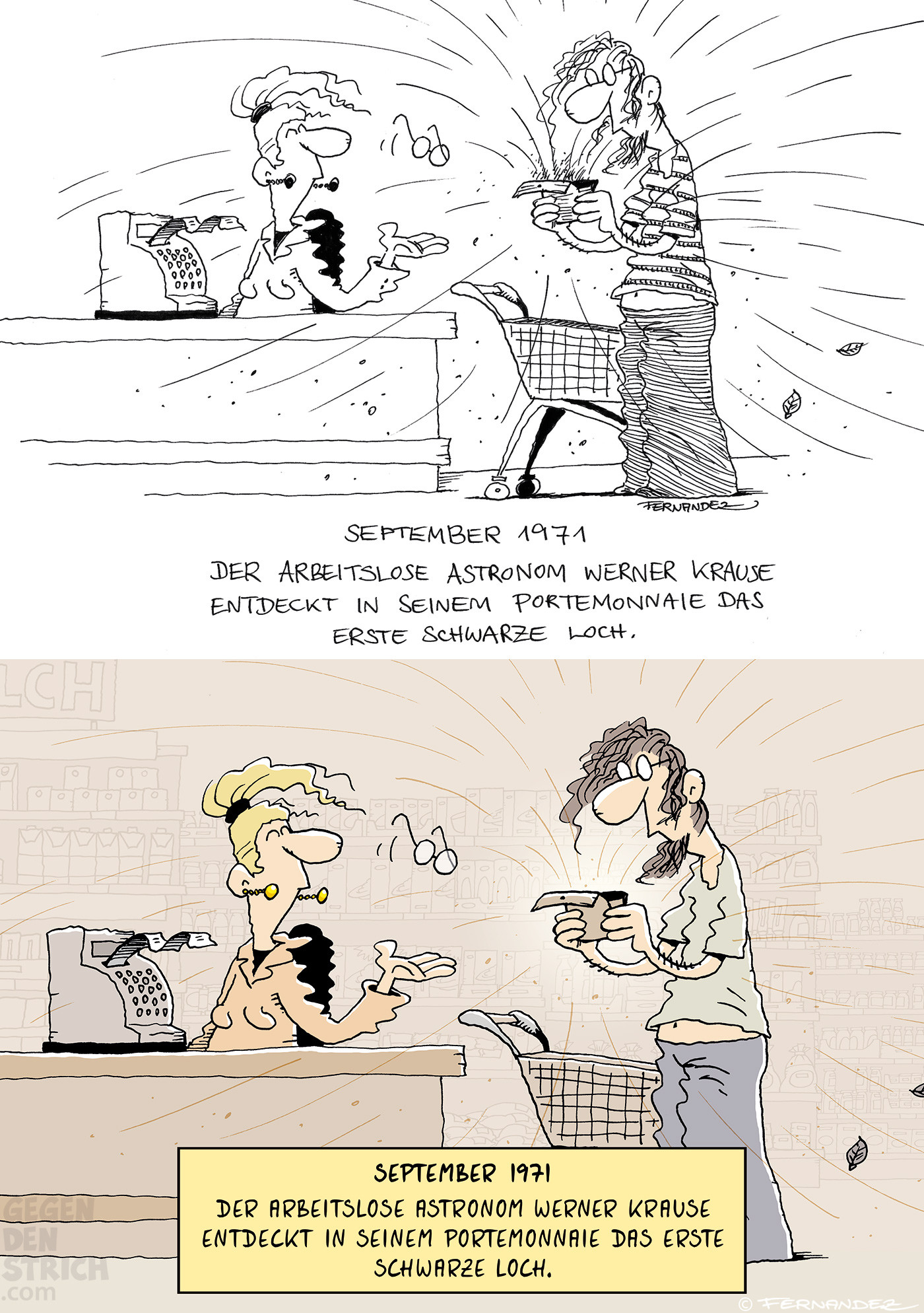 Rohzeichnung und fertiger Cartoon hiervon: Ein Mann steht an der Supermarktkasse, hält sein Portemonnaie auf und blickt entsetzt hinein. Aus dem Geldbeutel scheint ein strudelartiger Sog zu entstehen, der sogar kleine Blätter anzieht. Die Kassiererin schaut irritiert, eine Brille fliegt ihr vom Gesicht. Darunter steht: „September 1971 – Der arbeitslose Astronom Werner Krause entdeckt in seinem Portemonnaie das erste schwarze Loch.“