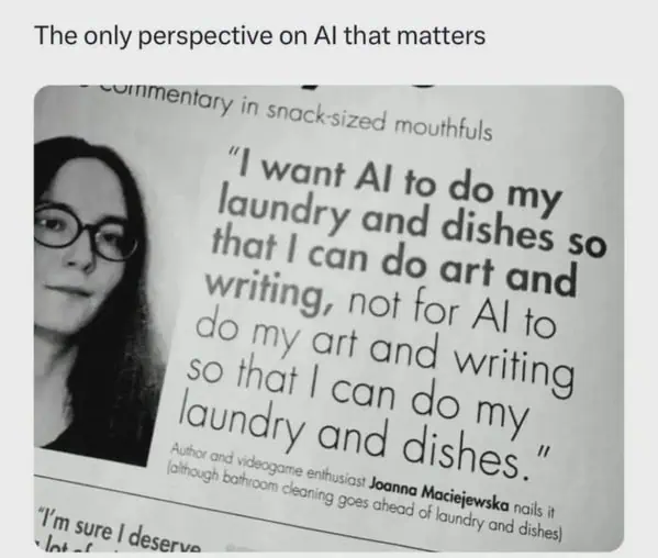 The only perspective on Al that matters
I want Al to do my laundry and dishes so that | can do art and Writing, not for Al to do my art and Writing so that i can do my laundry and dishes
