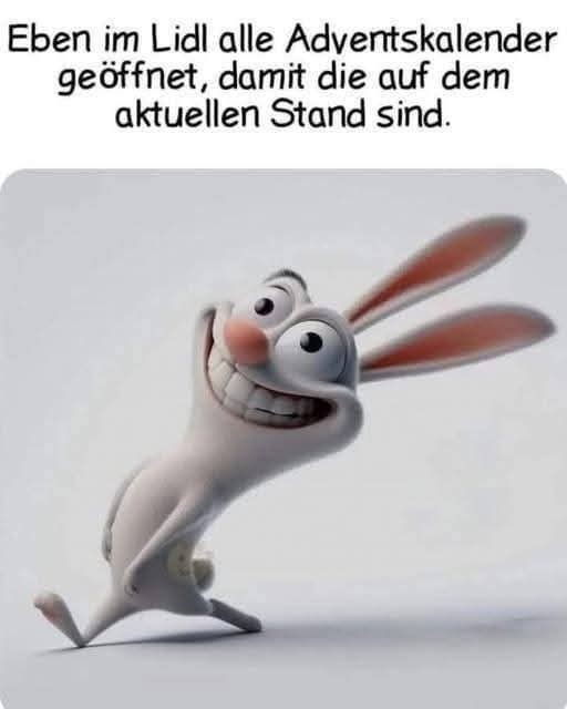 Frech verschmitzt grinsender Hase: 
Habe soeben im Lidl alle Adventskalender geöffnet, damit sie auf dem neuesten Stand sind