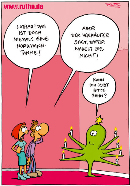 Eine Frau und ein Mann stehen im Wohnzimmer vor einer grünen Krake, die (dekoriert mit Kerzen und einem Stern) mit von sich gespreizten Armen im Raum steht. Frau (empört): "Lothar! Das ist doch niemals eine Nordmann-Tanne!". Mann (verlegen): "Aber der Verkäufer sagt, dafür nadelt sie nicht!". Krake: "Kann ich jetzt bitte gehen?"
