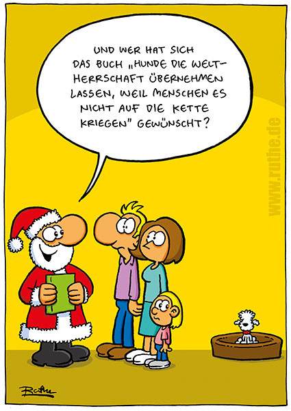 Der Weihnachtsmann steht vor einer Familie, hinter denen ein kleiner unscheinbarer Hund in seinem Körbchen sitzt. Weihnachtsmann: "Und wer hat sich das Buch 'Hunde die Weltherrschaft übernehmen lasen, weil Menschen es nicht auf die Kette kriegen" gewünscht?