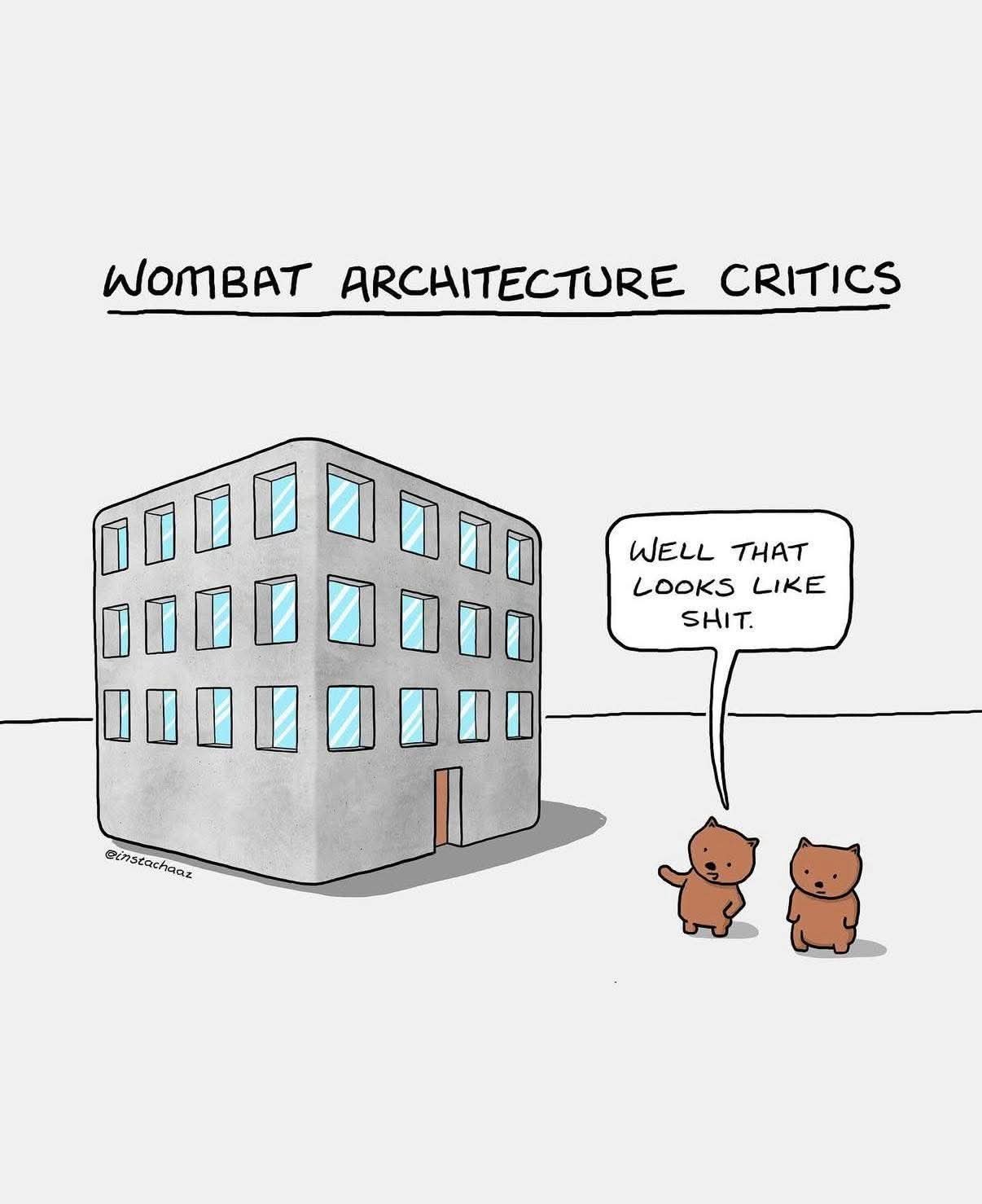 Comic:
Header: Wombat architecture critics
Pic: A cube shaped house with a lot of square windows.
Two wombats in front of it.
Wombat: Well that looks like shit.