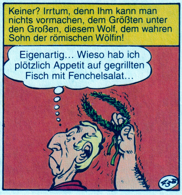 Profilansicht von Cäsar mit großer Nase und kahlem Kopf. Man sieht die Hand eines Mannes, der offensichtlich hinter ihm steht, die einen grünen Fenchelkranz in der erhobenen Hand über Cäsars Kopf hält. Roter Hintergrund. Oben gelber Textkasten: „Keiner? Irrtum, denn ihm kann man nichts vormachen, dem Größten unter den Großen, diesem Wolf, dem wahren Sohn der römischen Wölfin!“ Gedankenblase von Cäsar: „Eigenartig… Wieso hab ich plötzlich Appetit auf gegrillten Fisch mit Fenchelsalat…“