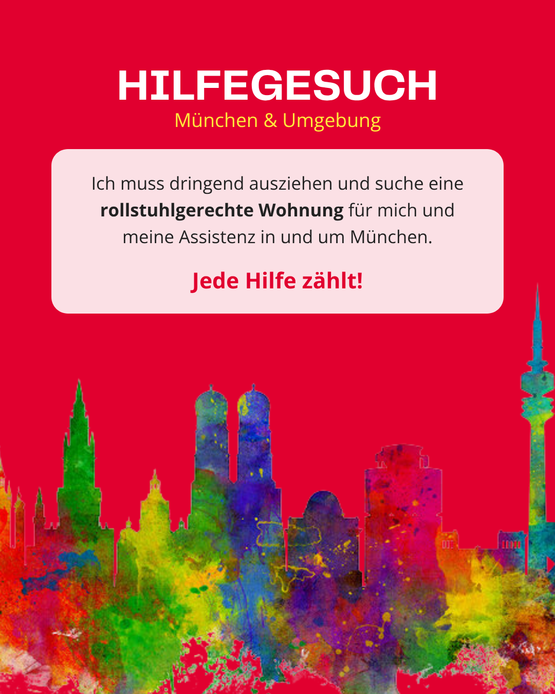 Ein leuchtend rotes Sharepic mit dem Titel „HILFEGESUCH München & Umgebung“ in weißer und gelber Schrift. Im Zentrum befindet sich eine hellrosa Textbox mit der Aufschrift: „Ich muss dringend ausziehen und suche eine rollstuhlgerechte Wohnung für mich und meine Assistenz in und um München. Jede Hilfe zählt!“ Am unteren Bildrand ist die Silhouette der Münchner Skyline (unter anderem mit der Frauenkirche und dem Olympiaturm) in einem bunten, aquarellartigen Farbverlauf aus Grün, Blau, Gelb und Pink dargestellt.