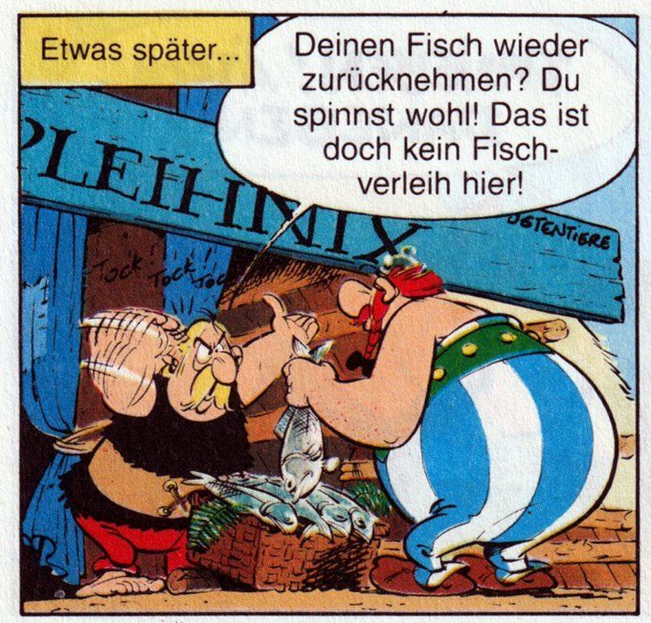 Links steht der Fischhändler Verleihnix mit erhobenem Arm hinter seinem Stand, während er sich mit dem anderen an den Kopf tippt und den vor sich stehenden Obelix ansieht. Vor dem Stand ist ein Korb voller Fische zu sehen. Rechts steht Obelix mit dem Rücken zum Betrachter und hält einen Fisch. Der Fischhändler sagt: „Deinen Fisch wieder zurücknehmen? Du spinnst wohl! Das ist doch kein Fischverleih hier!“