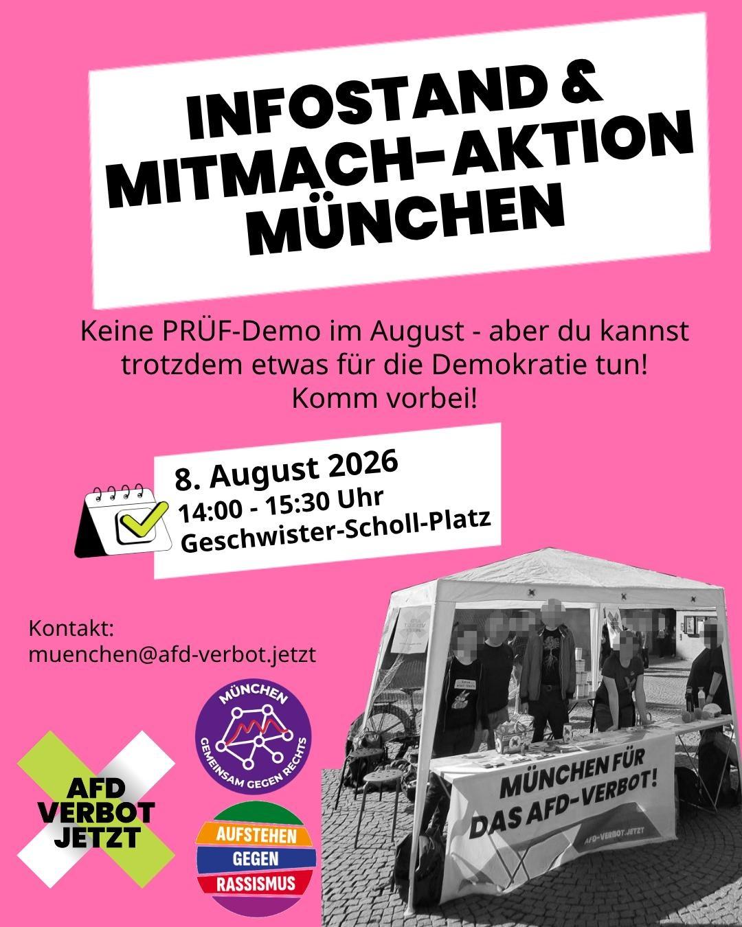 Sharepic zur Veranstaltung von AfD-Verbot Jetzt am Prüf-Termin: Infostand & Mitmach-Aktion München.
Keine PRÜF-Demo im August - aber du kannst trotzdem etwas für die Demokratie tun! Komm vorbei!
8. August 2026, 14:00-15:30 Uhr, Geschwister-Scholl-Platz
Kontakt: muenchen@afd-verbot.jetzt.
Unten ein Foto von einem Infostand, und die Logos von AfD-Verbot Jetzt, Gemeinsam gegen Rechts München und Aufstehen gegen Rassismus